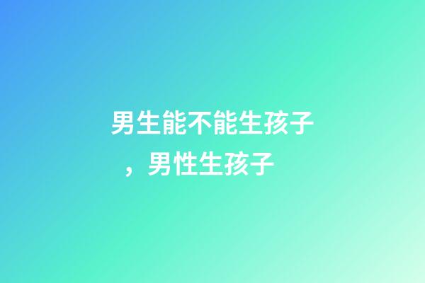 男生能不能生孩子，男性生孩子